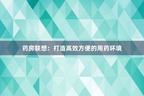 药房联想：打造高效方便的用药环境