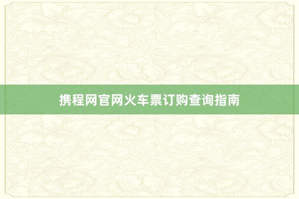 携程网官网火车票订购查询指南