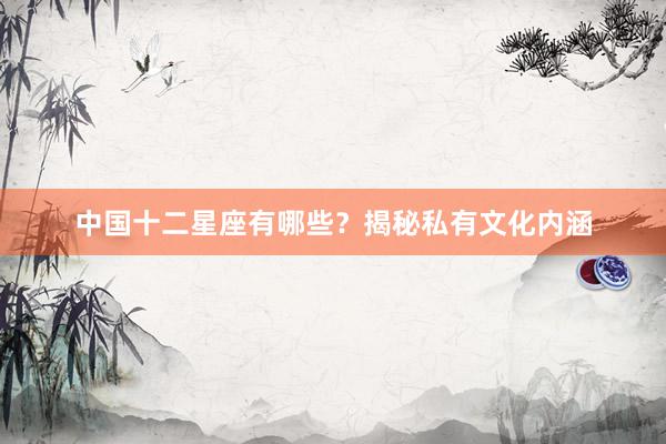 中国十二星座有哪些？揭秘私有文化内涵