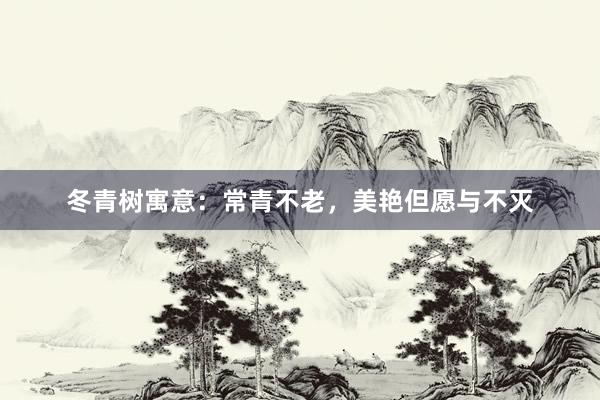 冬青树寓意：常青不老，美艳但愿与不灭