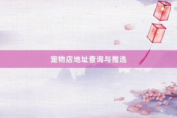 宠物店地址查询与推选