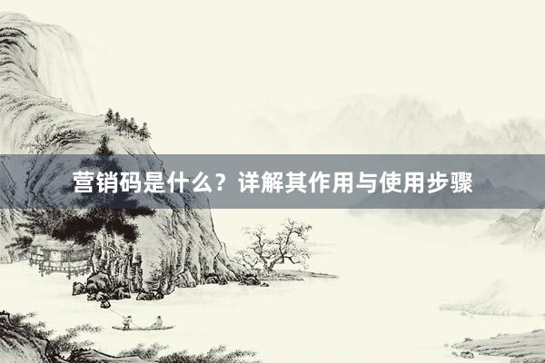 营销码是什么？详解其作用与使用步骤